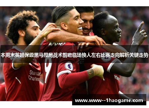 本周末英超保级黑马搅局战术前瞻临场换人左右比赛走向解析关键走势