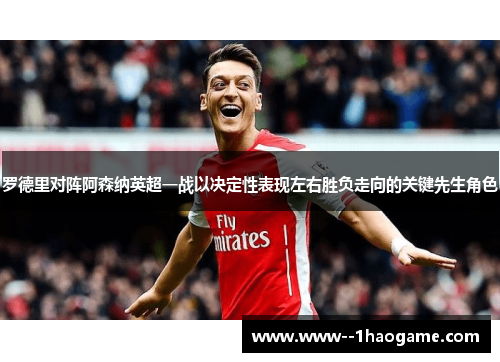 罗德里对阵阿森纳英超一战以决定性表现左右胜负走向的关键先生角色