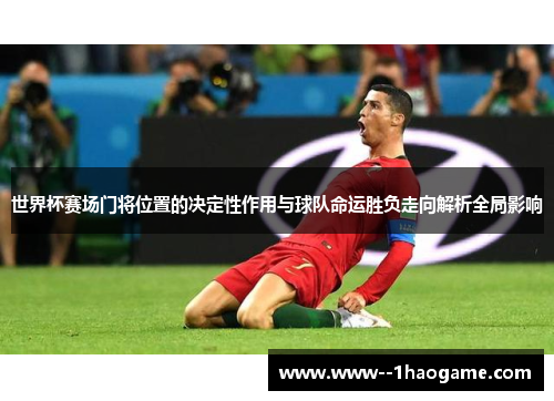 世界杯赛场门将位置的决定性作用与球队命运胜负走向解析全局影响