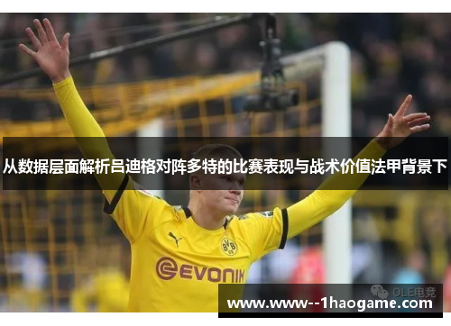 从数据层面解析吕迪格对阵多特的比赛表现与战术价值法甲背景下