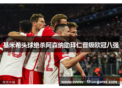 基米希头球绝杀阿森纳助拜仁晋级欧冠八强