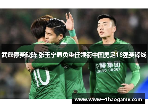 武磊停赛缺阵 张玉宁肩负重任领衔中国男足18强赛锋线