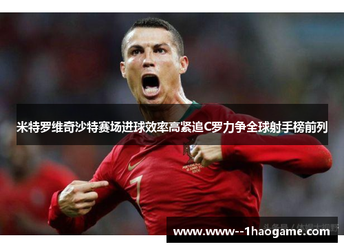 米特罗维奇沙特赛场进球效率高紧追C罗力争全球射手榜前列