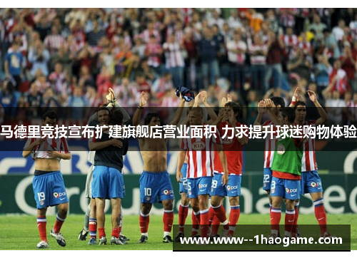 马德里竞技宣布扩建旗舰店营业面积 力求提升球迷购物体验