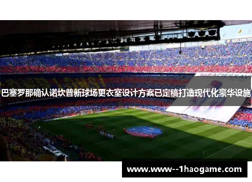 巴塞罗那确认诺坎普新球场更衣室设计方案已定稿打造现代化豪华设施 巴塞罗那确认诺坎普新球场更衣室设计方案已定稿打造现代化豪华设施