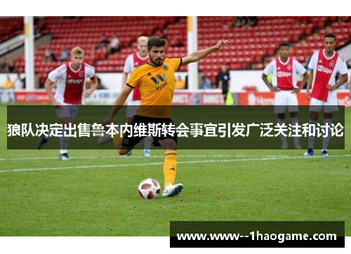 狼队决定出售鲁本内维斯转会事宜引发广泛关注和讨论 狼队决定出售鲁本内维斯转会事宜引发广泛关注和讨论